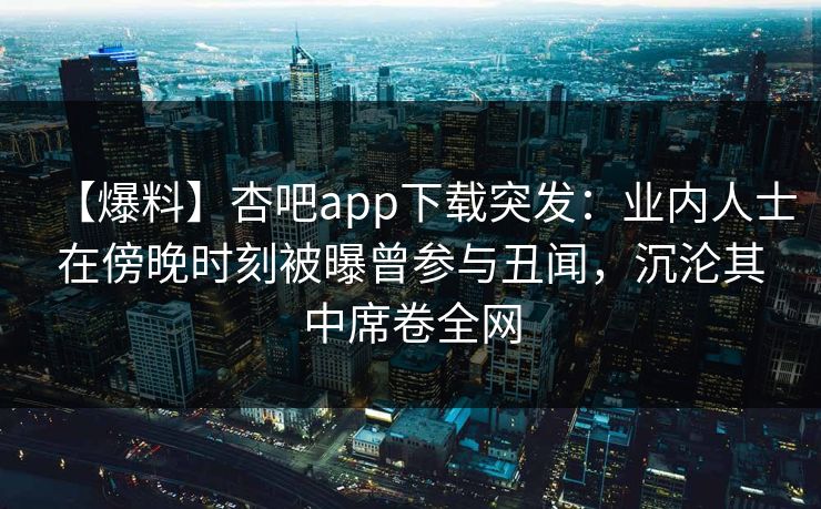 【爆料】杏吧app下载突发：业内人士在傍晚时刻被曝曾参与丑闻，沉沦其中席卷全网